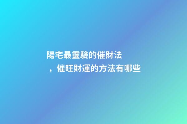 陽宅最靈驗的催財法，催旺財運的方法有哪些